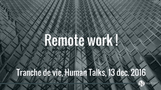 Remote work !
Tranche de vie, Human Talks, 13 dec. 2016
 