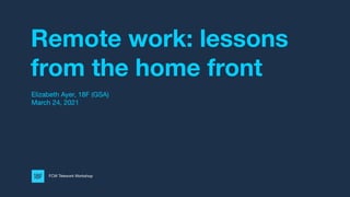 Remote work: lessons
from the home front
Elizabeth Ayer, 18F (GSA)
March 24, 2021
FCW Telework Workshop
 