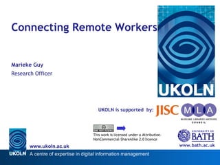 UKOLN is supported  by: Connecting Remote Workers Marieke Guy Research Officer www.bath.ac.uk This work is licensed under a Attribution-NonCommercial-ShareAlike 2.0 licence 