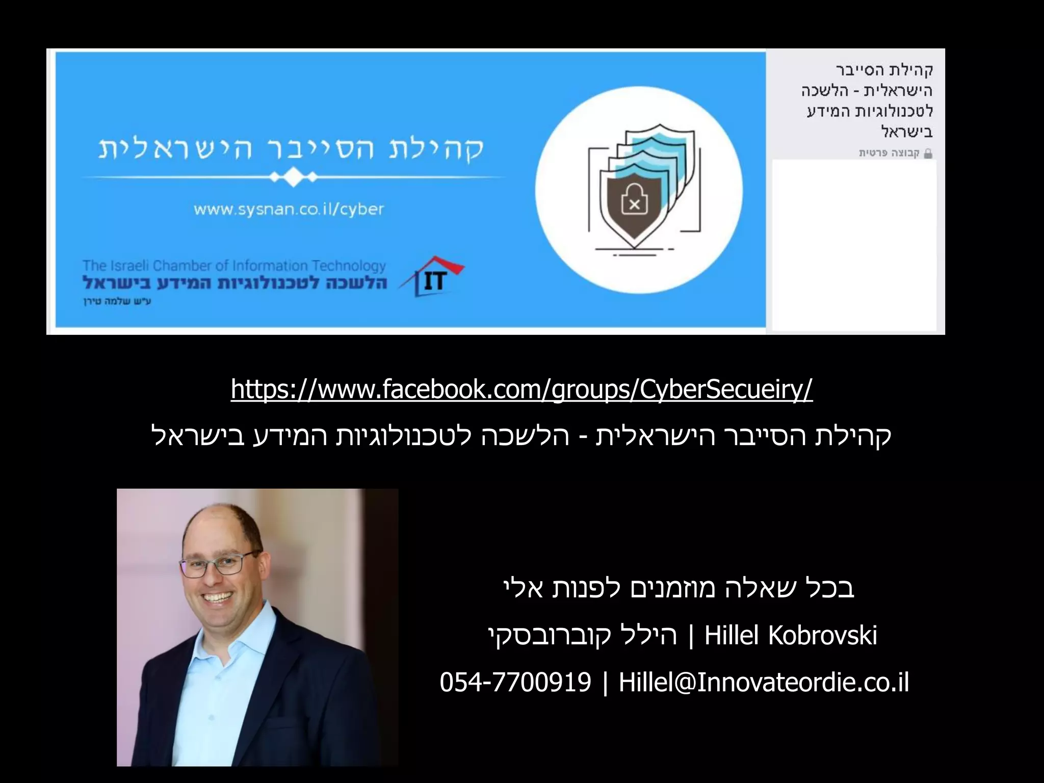 ‫אלי‬ ‫לפנות‬ ‫מוזמנים‬ ‫שאלה‬ ‫בכל‬
‫קוברובסקי‬ ‫הילל‬ | Hillel Kobrovski
054-7700919 | Hillel@Innovateordie.co.il
https://www.facebook.com/groups/CyberSecueiry/
‫הישראלית‬ ‫הסייבר‬ ‫קהילת‬-‫בישראל‬ ‫המידע‬ ‫לטכנולוגיות‬ ‫הלשכה‬
 