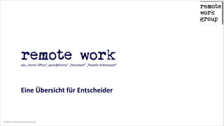 !

remote work
aka  „Home  Office“„work@home“  „Telearbeit“  „flexible  Arbeitswelt“  
!
!
!

Eine  Übersicht  für  Entscheider  

© 2014 remote work group

 