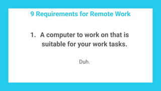 9 Requirements for Remote Work
1. A computer to work on that is
suitable for your work tasks.
Duh.
 