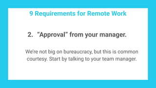 9 Requirements for Remote Work
2. “Approval” from your manager.
We’re not big on bureaucracy, but this is common
courtesy. Start by talking to your team manager.
 