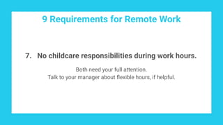 9 Requirements for Remote Work
7. No childcare responsibilities during work hours.
Both need your full attention.
Talk to your manager about ﬂexible hours, if helpful.
 