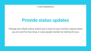 Provide status updates
Change your Slack status and/or put a note on your monitor saying where
you are and for how long, in case people wander by looking for you.
2. OVER-COMMUNICATE
 