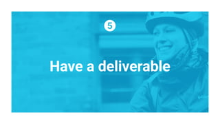 Have a deliverable
 