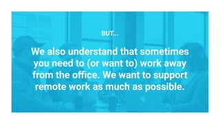 BUT...
We also understand that sometimes
you need to (or want to) work away
from the oﬃce. We want to support
remote work as much as possible.
 