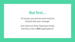 But ﬁrst...
Of course, any remote work must be
cleared with your manager.
And, there are three important things
that this is list is NOT applicable to:
 