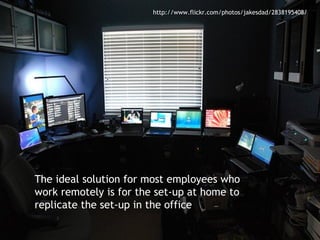 http://www.flickr.com/photos/jakesdad/2838195408/




The ideal solution for most employees who
work remotely is for the set-up at home to
replicate the set-up in the office
 