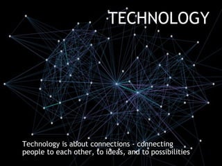 TECHNOLOGY




Technology is about connections - connecting
people to each other, to ideas, and to possibilities
 