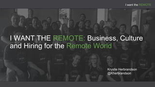 I want the REMOTE
I WANT THE REMOTE: Business, Culture
and Hiring for the Remote World
Krystle Herbrandson
@Kherbrandson
 