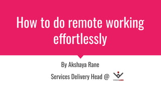 How to do remote working
effortlessly
By Akshaya Rane
Services Delivery Head @
 