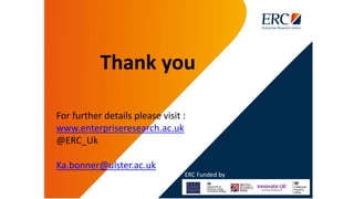 Thank you
For further details please visit :
www.enterpriseresearch.ac.uk
@ERC_Uk
Ka.bonner@ulster.ac.uk
ERC Funded by
 
