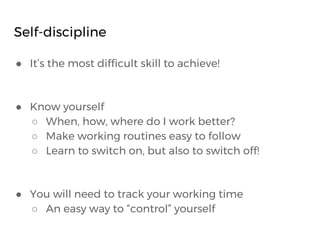 Self-discipline
● It’s the most difficult skill to achieve!
● Know yourself
○ When, how, where do I work better?
○ Make wo...