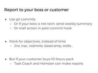 Report to your boss or customer
● Use git commits
○ Or if your boss is not tech: send weekly summary
○ Or mail action in p...