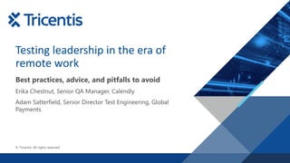 © Tricentis. All rights reserved.
Testing leadership in the era of
remote work
Best practices, advice, and pitfalls to avoid
Erika Chestnut, Senior QA Manager, Calendly
Adam Satterfield, Senior Director Test Engineering, Global
Payments
 