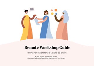 1
Remote Workshop Guide
RECIPES FOR DESIGNERS WHO LOVE TO CO-CREATE
By Inna Zrajaeva and Katharina Brunner
Illustrations by Christina Bauer, Oliver Weglinski and Prithvi Ranjan
 