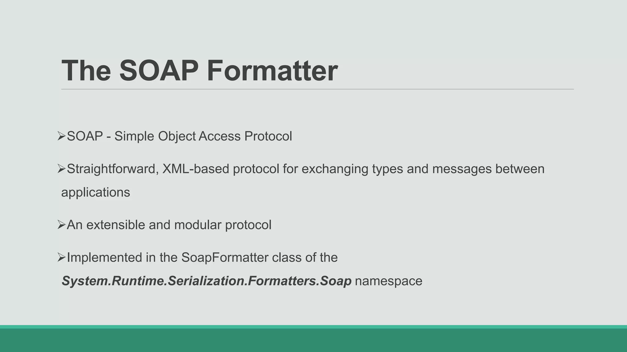 The SOAP Formatter
SOAP - Simple Object Access Protocol
Straightforward, XML-based protocol for exchanging types and messages between
applications
An extensible and modular protocol
Implemented in the SoapFormatter class of the
System.Runtime.Serialization.Formatters.Soap namespace
 