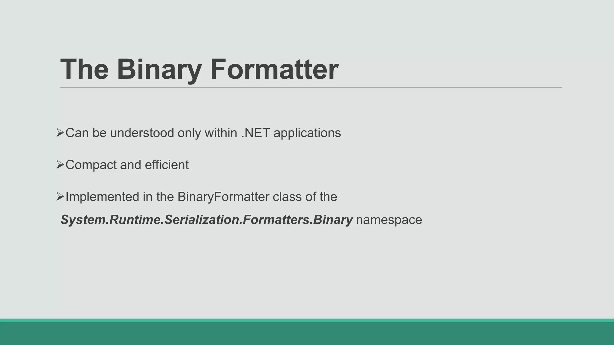 The Binary Formatter
Can be understood only within .NET applications
Compact and efficient
Implemented in the BinaryFormatter class of the
System.Runtime.Serialization.Formatters.Binary namespace
 
