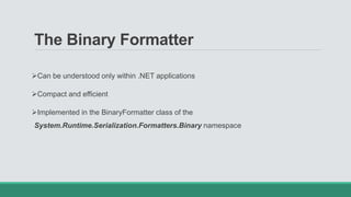 The Binary Formatter
Can be understood only within .NET applications
Compact and efficient
Implemented in the BinaryFormatter class of the
System.Runtime.Serialization.Formatters.Binary namespace
 
