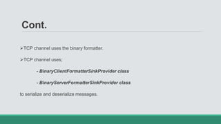 Cont.
TCP channel uses the binary formatter.
TCP channel uses;
- BinaryClientFormatterSinkProvider class
- BinaryServerFormatterSinkProvider class
to serialize and deserialize messages.
 