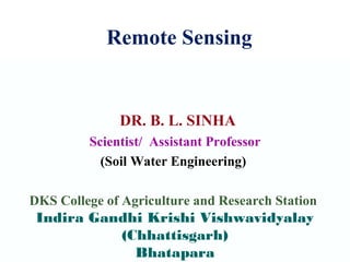 DR. B. L. SINHA
Scientist/ Assistant Professor
(Soil Water Engineering)
DKS College of Agriculture and Research Station
Indira Gandhi Krishi Vishwavidyalay
(Chhattisgarh)
Bhatapara
Remote Sensing
 
