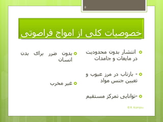 ‫امواج‬ ‫از‬ ‫کلی‬ ‫خصوصیات‬‫فرا‬‫صوتی‬
‫بدون‬‫ضرر‬‫برای‬‫بدن‬
‫انسان‬
‫غیر‬‫مخرب‬
‫انتشار‬‫بدون‬‫محدودیت‬
‫در‬‫ما‬‫ی‬‫عات‬‫و‬‫جامدات‬
-‫بازتاب‬‫در‬‫مرز‬‫عیوب‬‫و‬
‫تعیین‬‫جنس‬‫مواد‬
-‫توانایی‬‫تمرکز‬‫مستق‬‫یم‬
8
© R. Kamjou
 