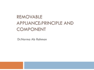 REMOVABLE
APPLIANCE:PRINCIPLE AND
COMPONENT
Dr.Norma Ab Rahman
 