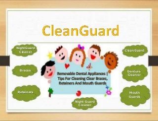 Removable Dental Appliances |
Tips For Cleaning Clear Braces,
Retainers And Mouth Guards
NightGuard
Cleaner
Night Guard
Cleaner
Denture
Cleaner
Braces
Retainers Mouth
Guards
CleanGuard
 