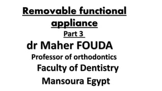 Part 3
dr Maher FOUDA
Faculty of Dentistry
Mansoura Egypt
Professor of orthodontics
Removable functional
appliance
 