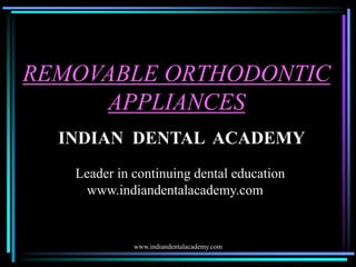 REMOVABLE ORTHODONTIC
APPLIANCES
INDIAN DENTAL ACADEMY
Leader in continuing dental education
www.indiandentalacademy.com

www.indiandentalacademy.com

 