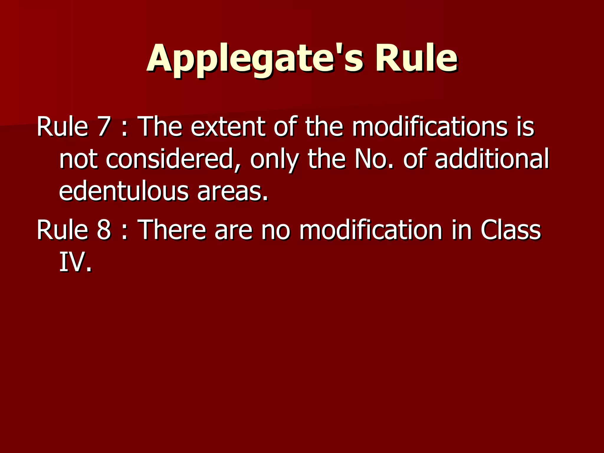 Applegate's  Rule Rule 7 : The extent of the modifications is not considered, only the No. of additional edentulous areas. Rule 8 : There are no modification in Class IV. 