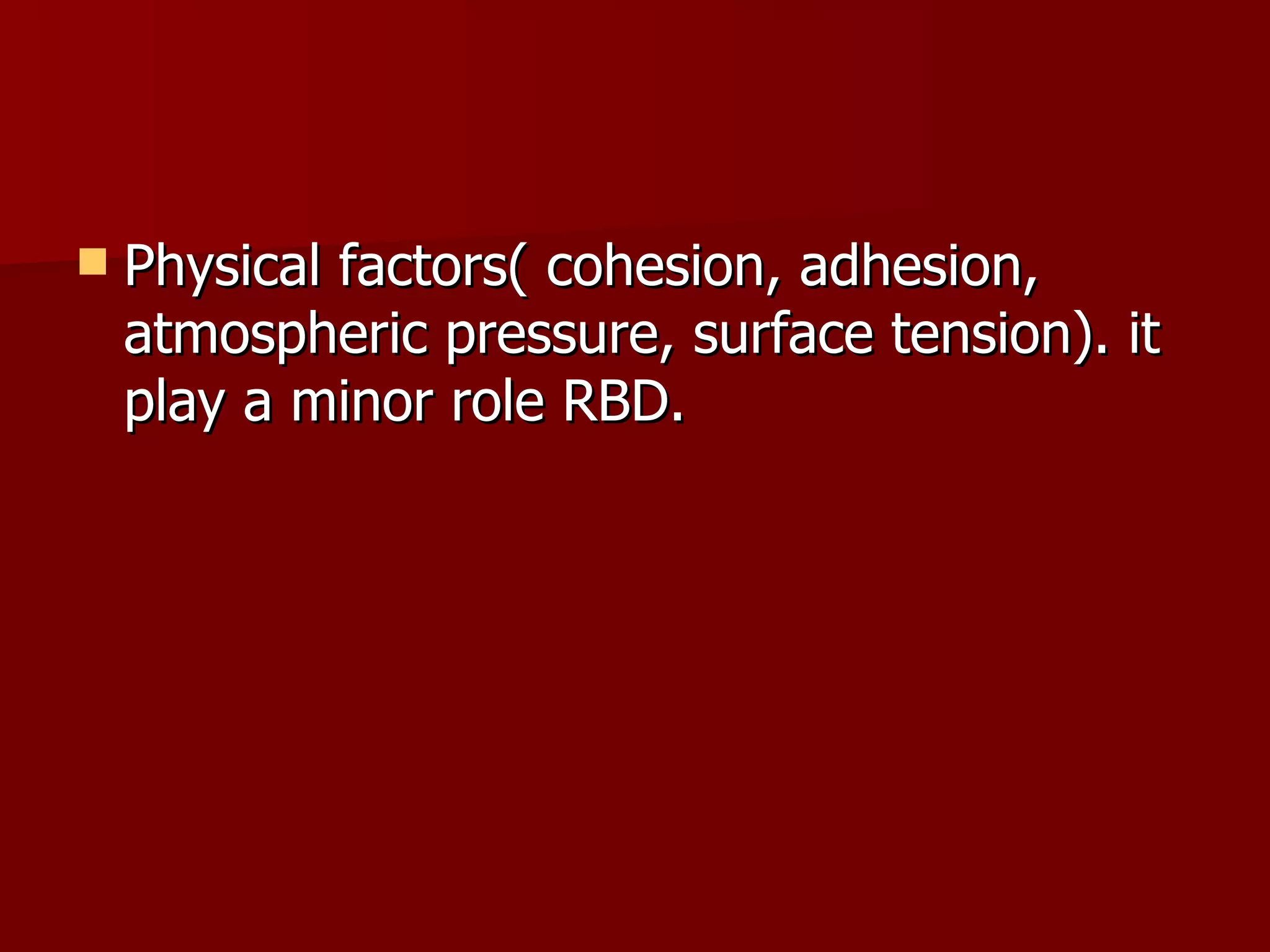 Physical factors( cohesion, adhesion, atmospheric pressure, surface tension). it play a minor role RBD. 