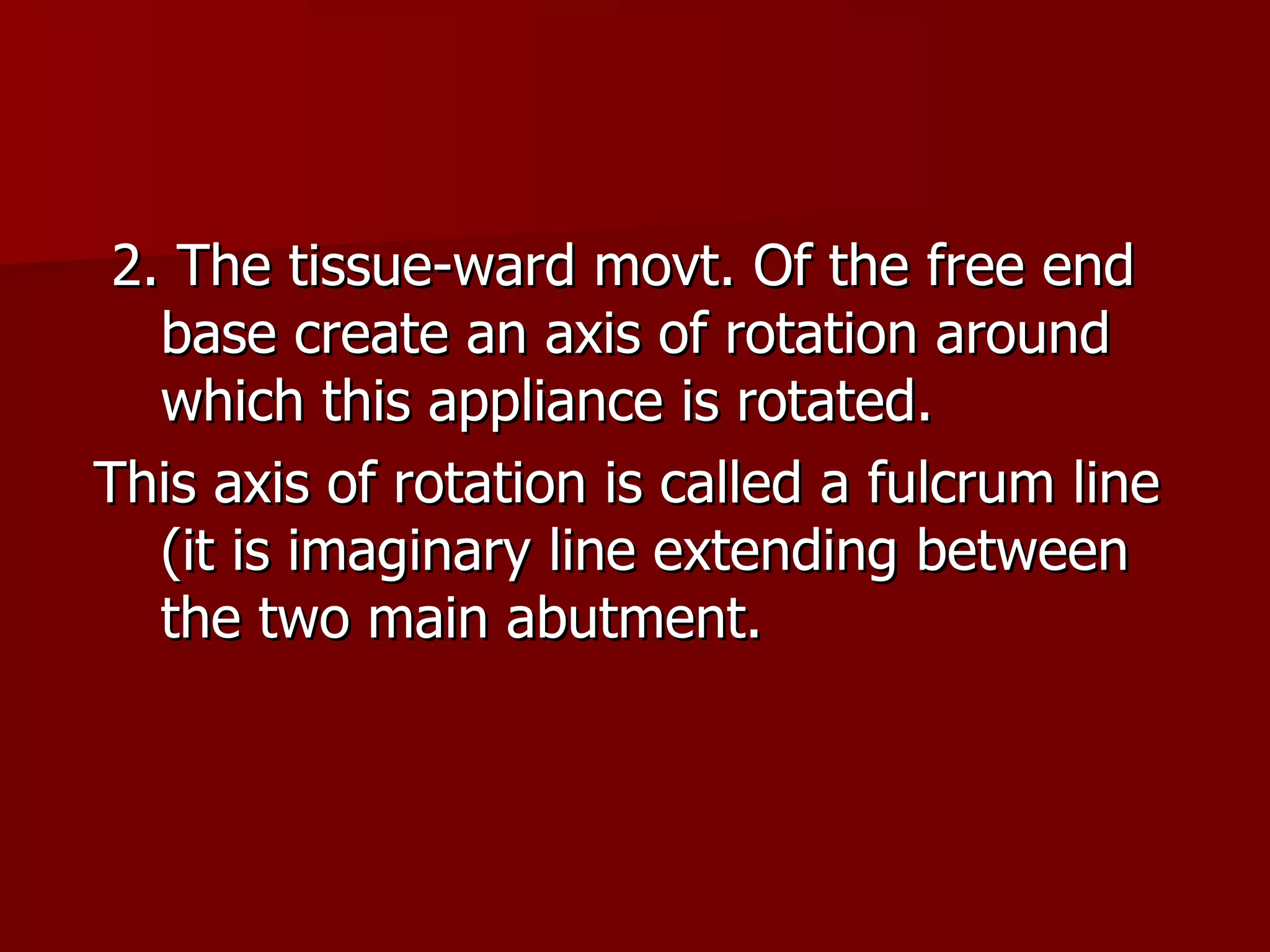 2. The tissue-ward movt.   Of the free end base create an axis of rotation around which this appliance is rotated. This axis of rotation is called a fulcrum line (it is imaginary line extending between the two main abutment. 