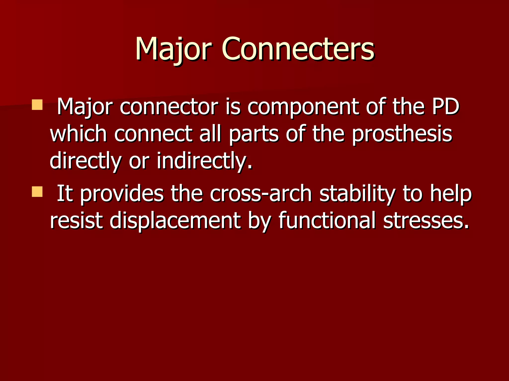 Major Connecters Major connector is component of the PD which connect all parts of the prosthesis directly or indirectly. It provides the cross-arch stability to help resist displacement by functional stresses. 