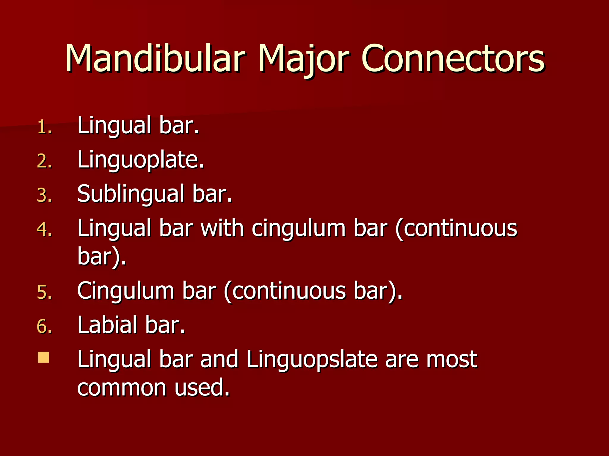 Mandibular Major Connectors Lingual bar. Linguoplate. Sublingual bar. Lingual bar with cingulum bar (continuous bar). Cingulum bar (continuous bar). Labial bar. Lingual bar and Linguopslate are most common used. 