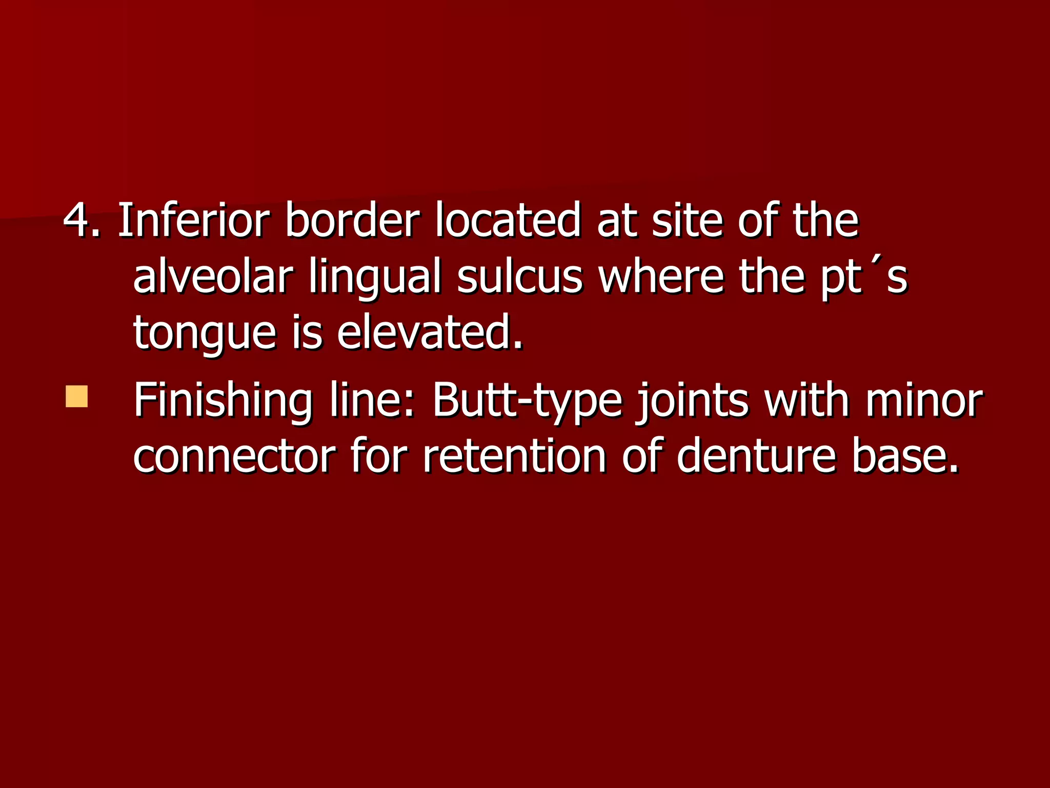 4. Inferior border located at site of the alveolar lingual sulcus where the pt ´s tongue is elevated. Finishing line: Butt-type joints with minor connector for retention of denture base. 