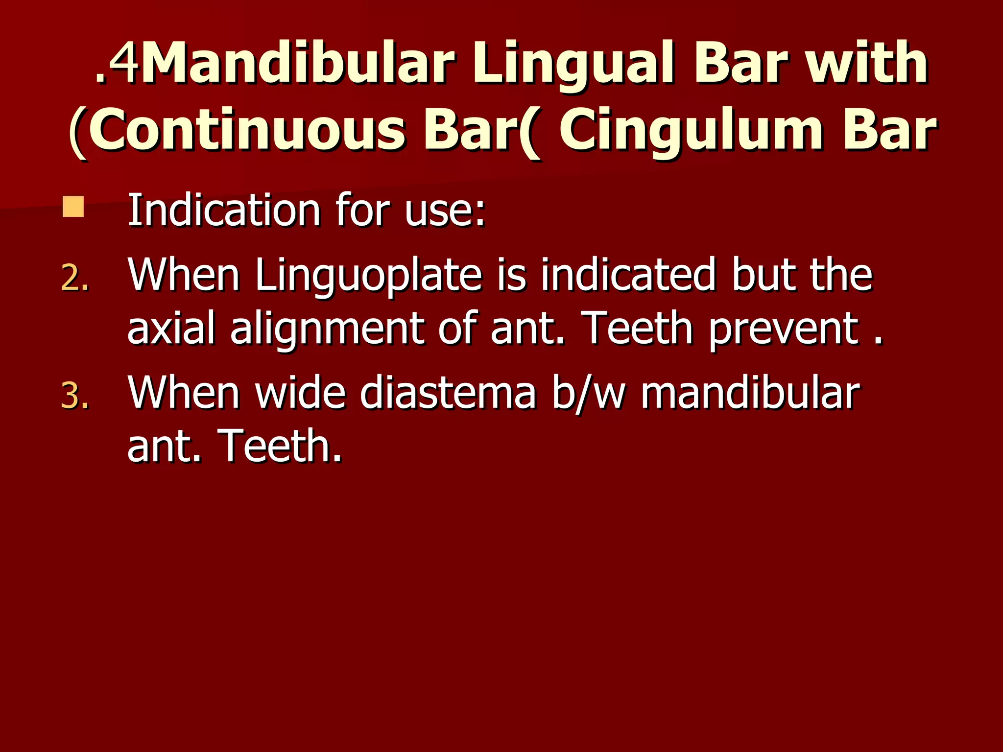 4.  Mandibular Lingual Bar with Continuous Bar( Cingulum Bar ) Indication for use: When Linguoplate is indicated but the axial alignment of ant. Teeth prevent . When wide diastema b/w mandibular ant. Teeth. 