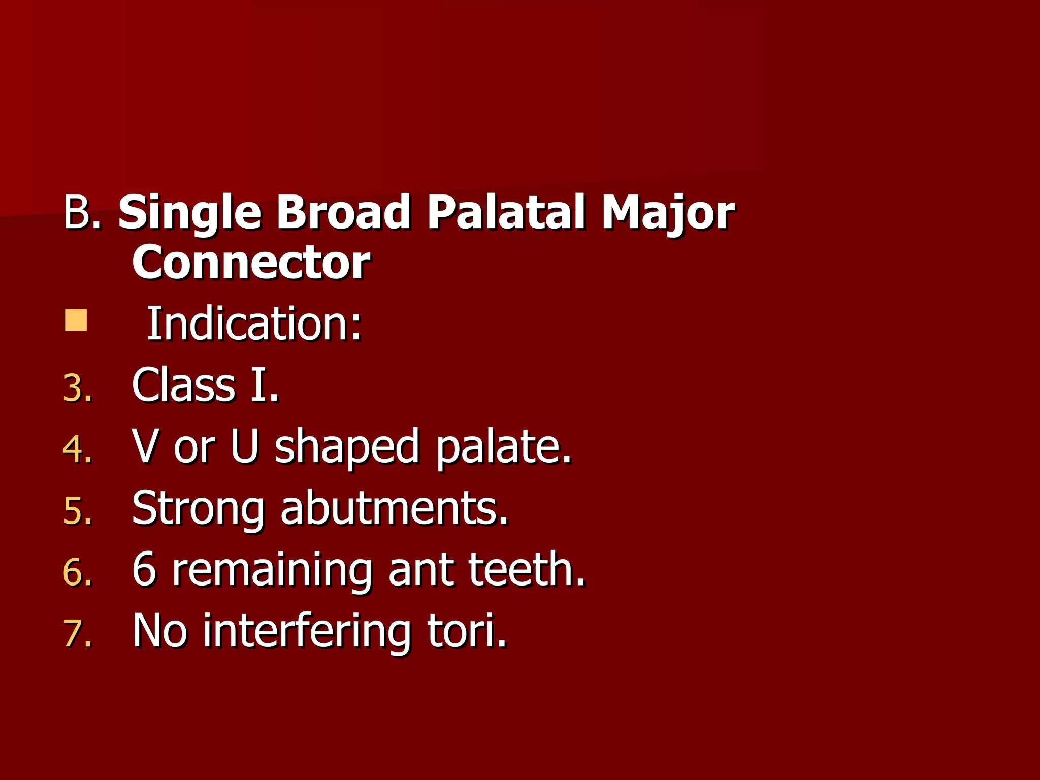 B.  Single Broad Palatal Major Connector Indication: Class I. V or U shaped palate. Strong abutments. 6 remaining ant teeth. No interfering tori. 