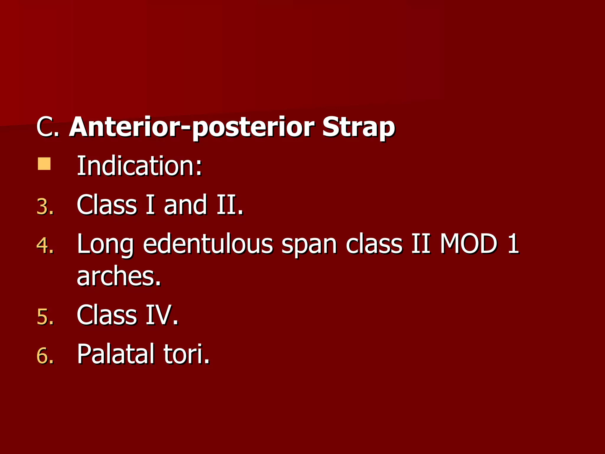 C.  Anterior-posterior Strap Indication : Class I and II. Long edentulous span class II MOD 1 arches. Class IV. Palatal tori. 
