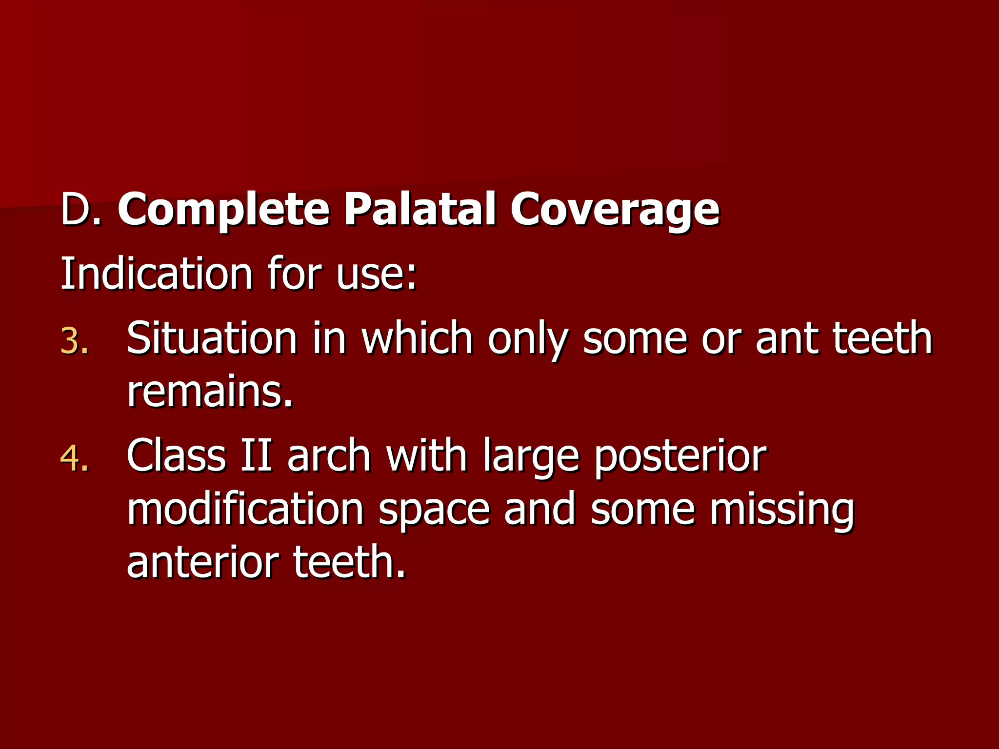 D.  Complete Palatal Coverage Indication for use: Situation in which only some or ant teeth remains. Class II arch with large posterior modification space and some missing anterior teeth. 