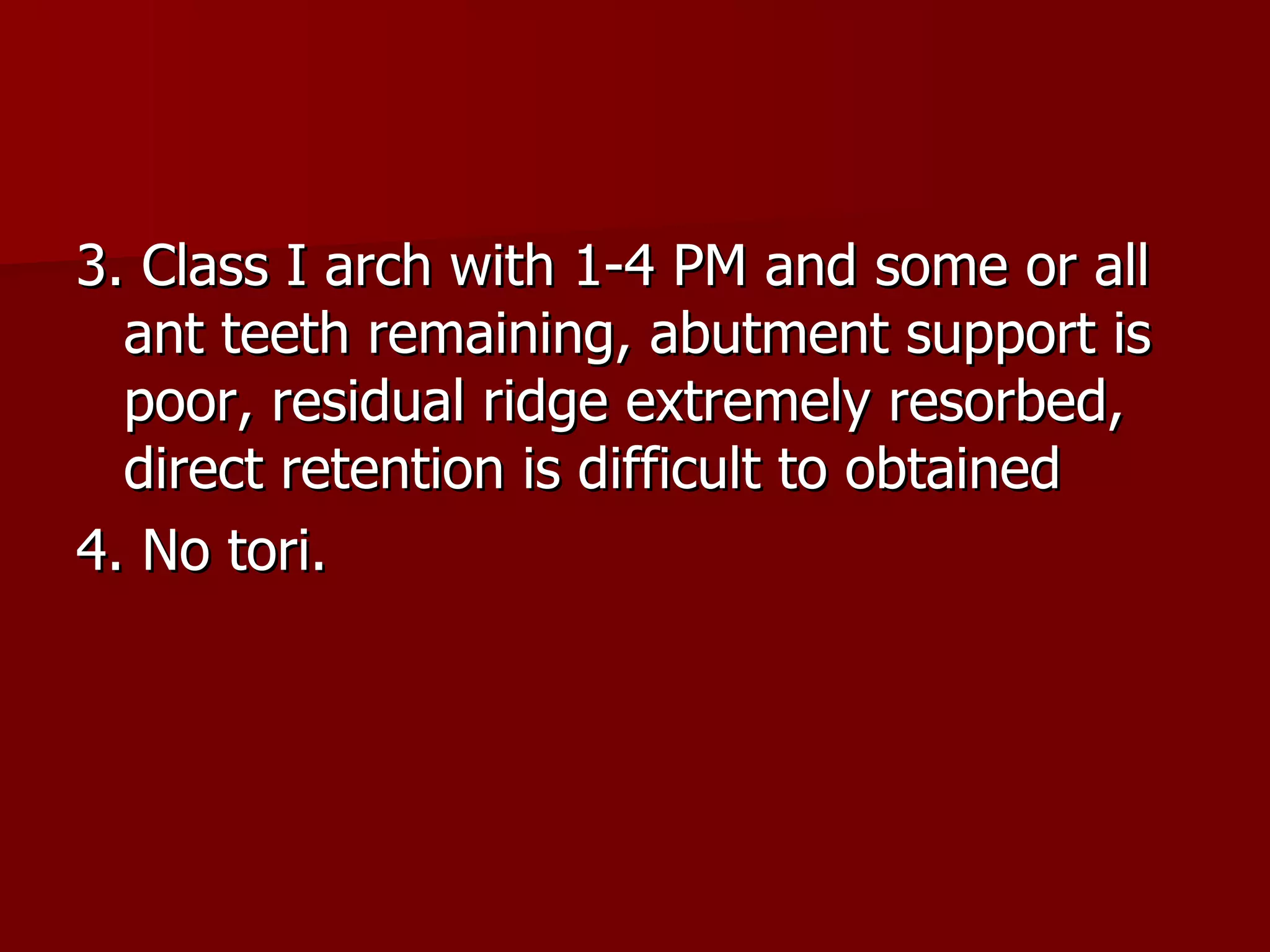 3. Class I arch with 1-4 PM and some or all ant teeth remaining, abutment support is poor, residual ridge extremely resorbed, direct retention is difficult to obtained 4. No tori. 