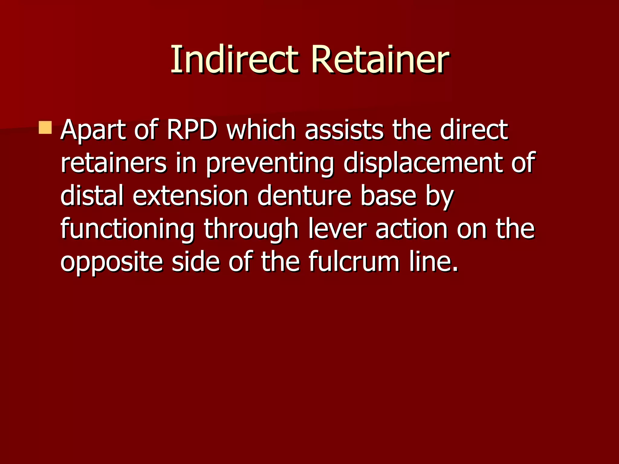 Indirect Retainer Apart of RPD which assists the direct retainers in preventing displacement of distal extension denture base by functioning through lever action on the opposite side of the fulcrum line. 