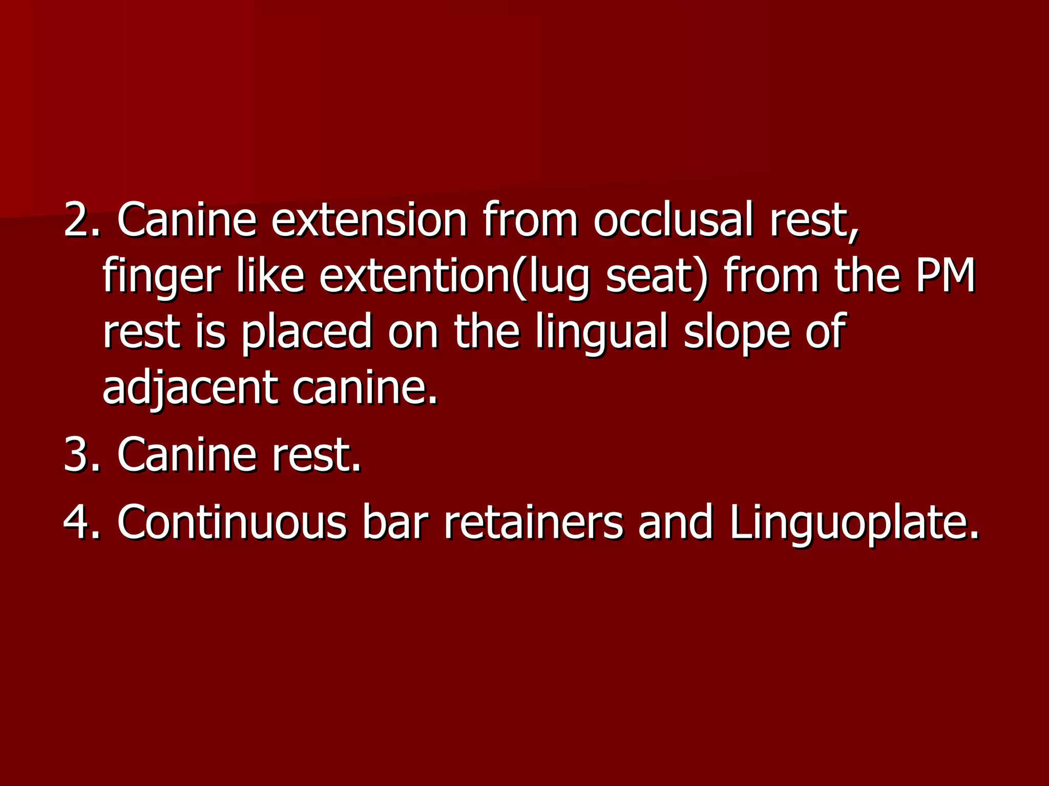 2. Canine extension from occlusal rest, finger like extention(lug seat) from the PM rest is placed on the lingual slope of adjacent canine. 3. Canine rest. 4. Continuous bar retainers and Linguoplate. 