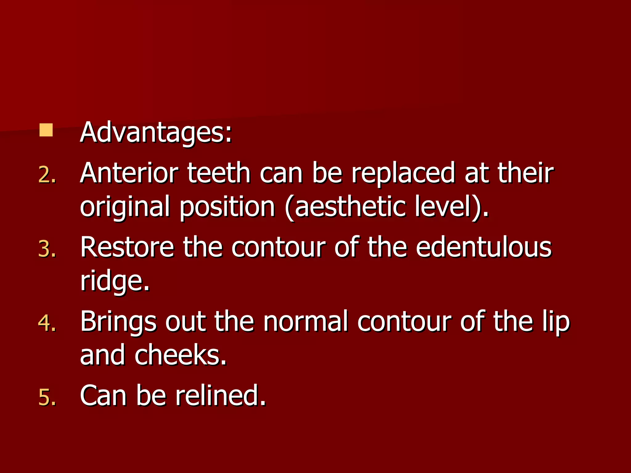 Advantages: Anterior teeth can be replaced at their original position (aesthetic level). Restore the contour of the edentulous ridge. Brings out the normal contour of the lip and cheeks. Can be relined. 