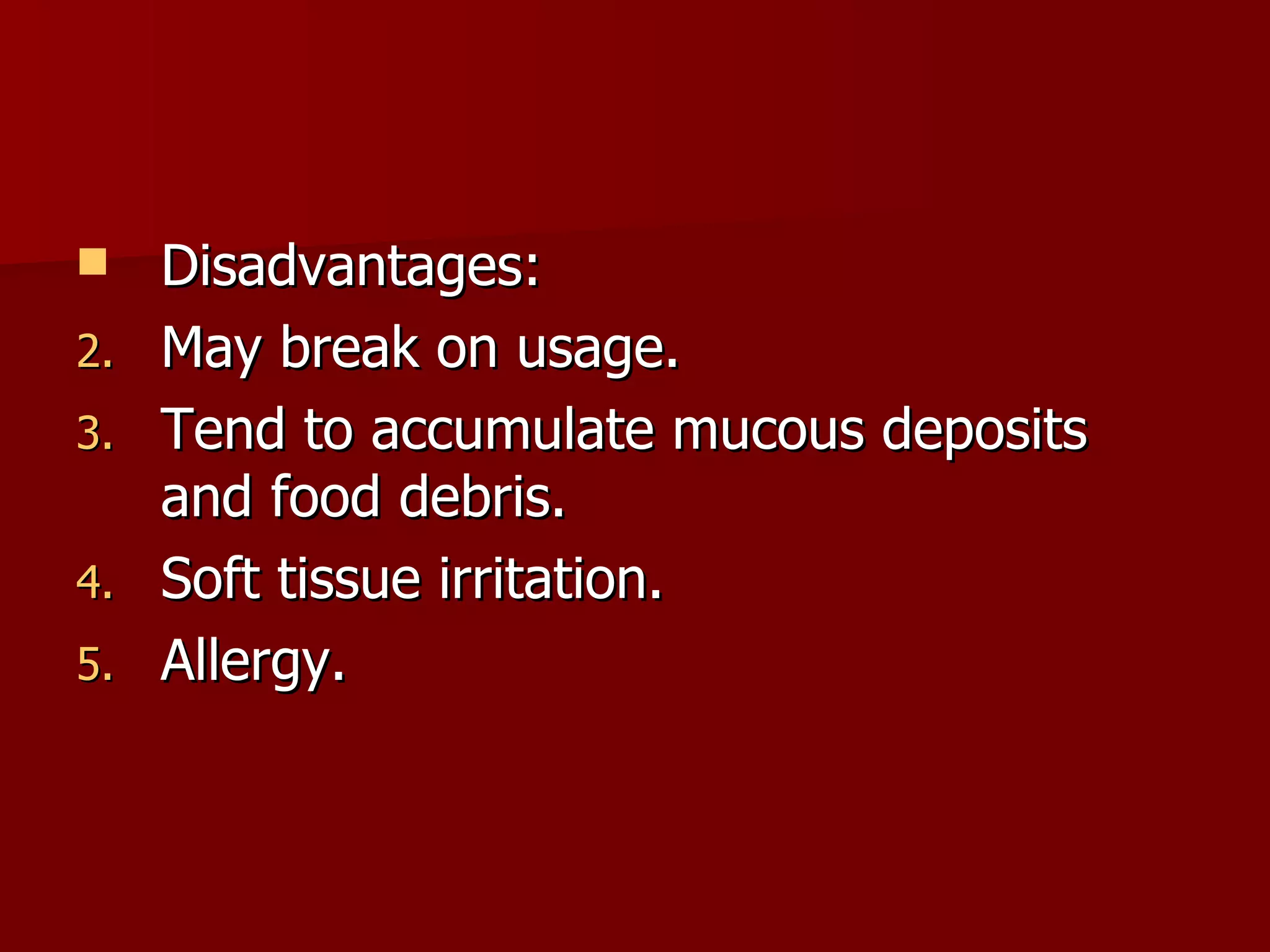 Disadvantages: May break on usage. Tend to accumulate mucous deposits and food debris. Soft tissue irritation. Allergy. 
