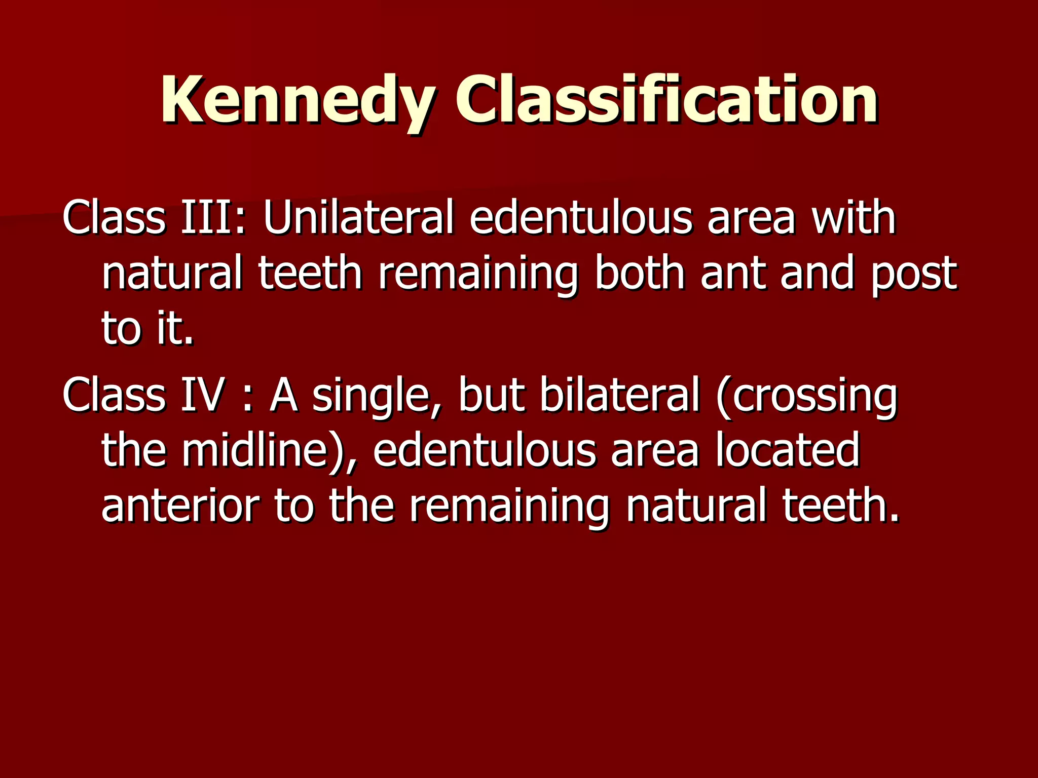 Kennedy Classification Class III: Unilateral edentulous area with natural teeth remaining both ant and post to it. Class IV : A single, but bilateral (crossing the midline), edentulous area located anterior to the remaining natural teeth. 