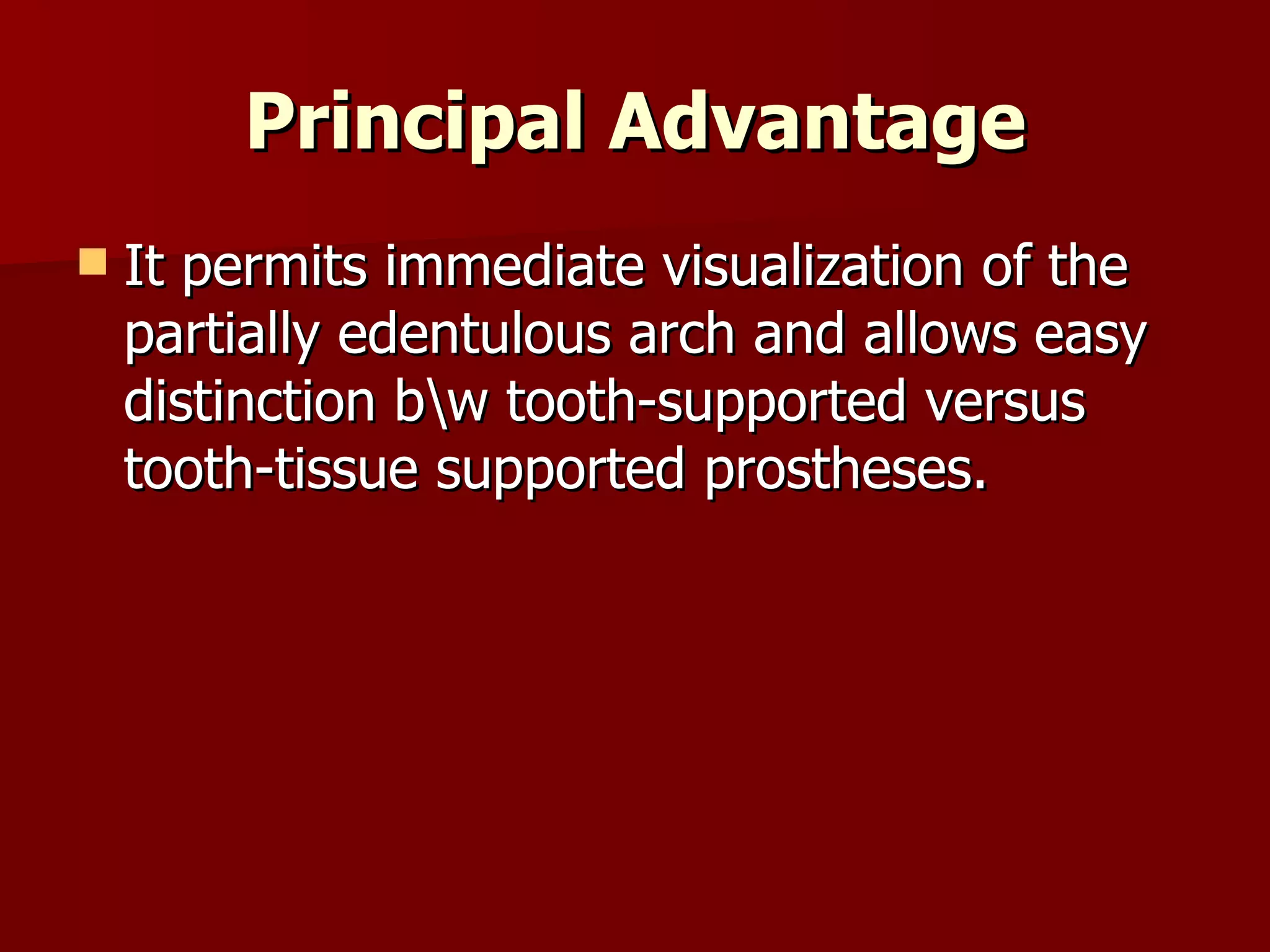 Principal Advantage It permits immediate visualization of the partially edentulous arch and allows easy distinction b\w tooth-supported versus tooth-tissue supported prostheses. 