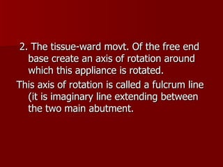 2. The tissue-ward movt.   Of the free end base create an axis of rotation around which this appliance is rotated. This axis of rotation is called a fulcrum line (it is imaginary line extending between the two main abutment. 