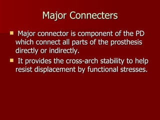 Major Connecters Major connector is component of the PD which connect all parts of the prosthesis directly or indirectly. It provides the cross-arch stability to help resist displacement by functional stresses. 